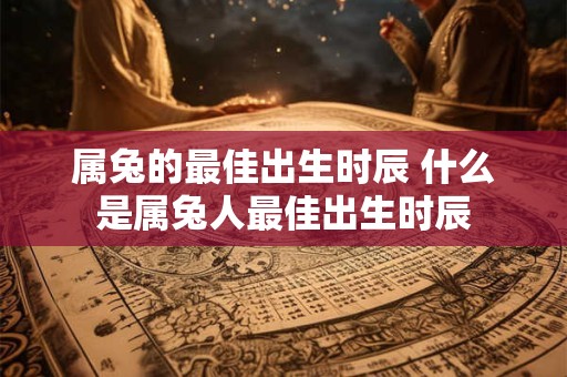 属兔的最佳出生时辰 什么是属兔人最佳出生时辰