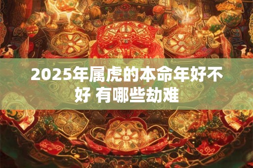 2025年属虎的本命年好不好 有哪些劫难