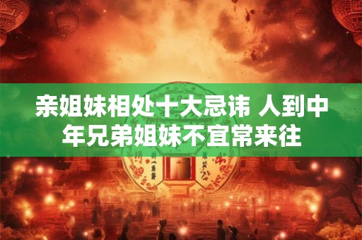 亲姐妹相处十大忌讳 人到中年兄弟姐妹不宜常来往