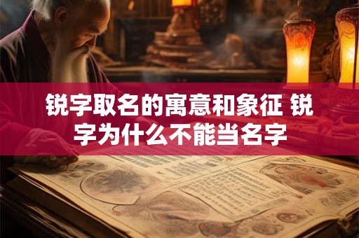 锐字取名的寓意和象征 锐字为什么不能当名字 锐字取名的寓意和象征 锐字为什么不能当名字