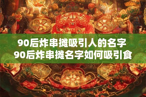 90后炸串摊吸引人的名字 90后炸串摊名字如何吸引食客