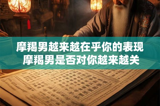 摩羯男越来越在乎你的表现 摩羯男是否对你越来越关注
