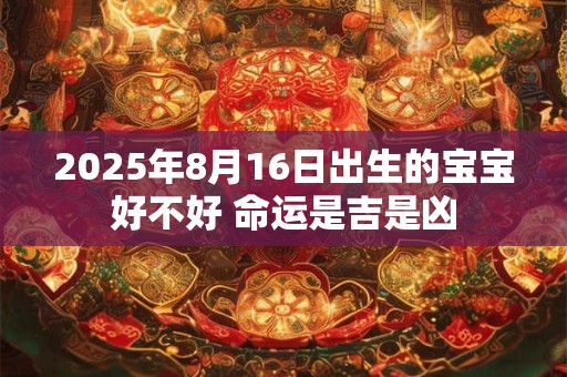 2025年8月16日出生的宝宝好不好 命运是吉是凶 2025年8月16日出生的宝宝好不好 命运是吉是凶