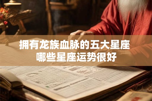 拥有龙族血脉的五大星座 哪些星座运势很好