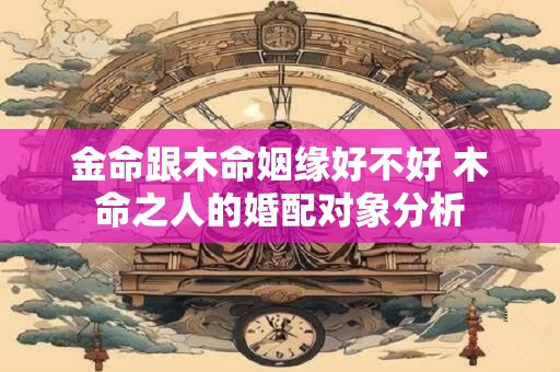 金命跟木命姻缘好不好 木命之人的婚配对象分析