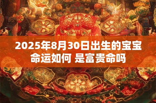 2025年8月30日出生的宝宝命运如何 是富贵命吗 2025年8月30日出生的宝宝命运如何 是富贵命吗