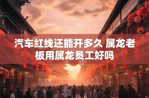 汽车红线还能开多久 属龙老板用属龙员工好吗