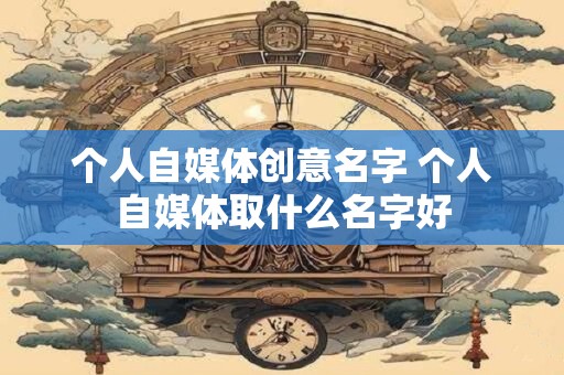 个人自媒体创意名字 个人自媒体取什么名字好