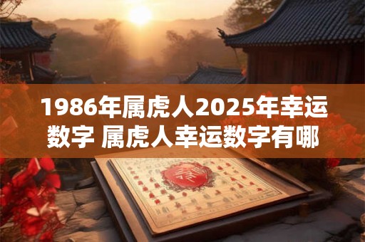 1986年属虎人2025年幸运数字 属虎人幸运数字有哪些