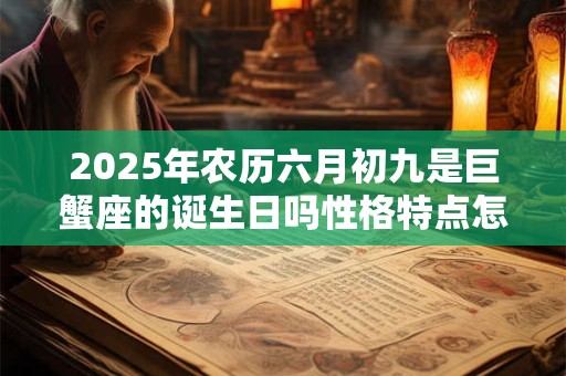 2025年农历六月初九是巨蟹座的诞生日吗性格特点怎么样
