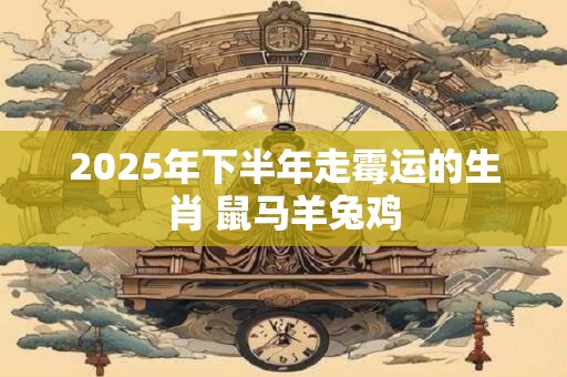 2025年下半年走霉运的生肖 鼠马羊兔鸡