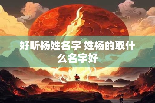 好听杨姓名字 姓杨的取什么名字好