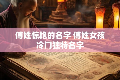 傅姓惊艳的名字 傅姓女孩冷门独特名字