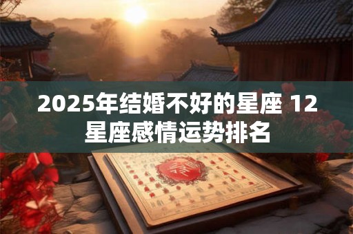 2025年结婚不好的星座 12星座感情运势排名