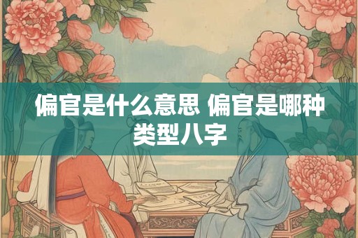 详细阅读:偏官是什么意思 偏官是哪种类型八字 偏官是什么意思 偏官是哪种类型八字
