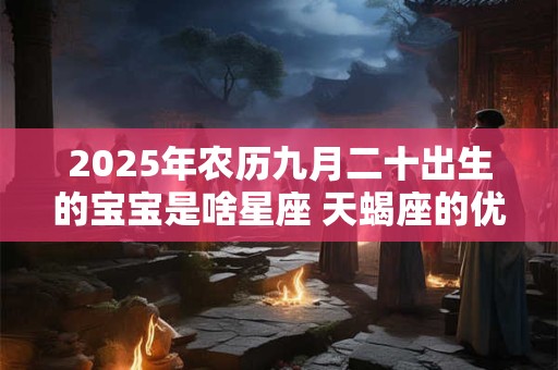 2025年农历九月二十出生的宝宝是啥星座 天蝎座的优缺点