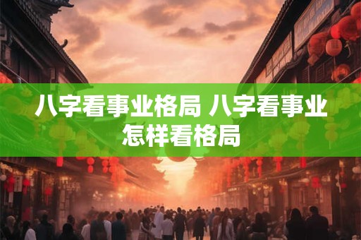 八字看事业格局 八字看事业怎样看格局