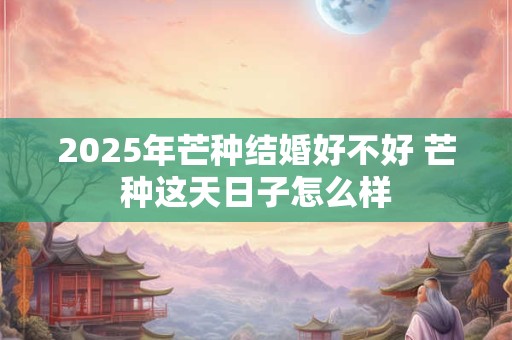2025年芒种结婚好不好 芒种这天日子怎么样