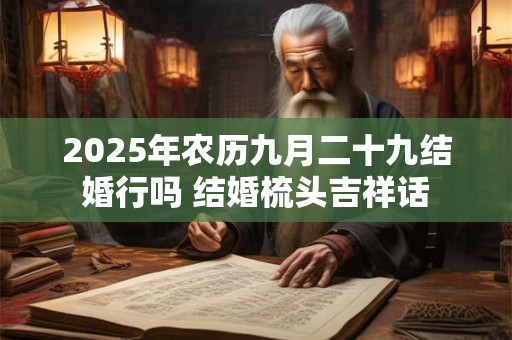 2025年农历九月二十九结婚行吗 结婚梳头吉祥话