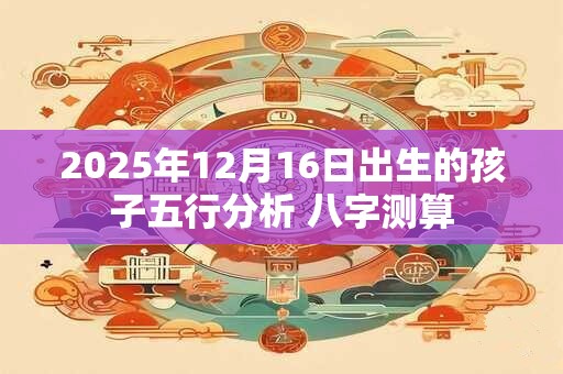 2025年12月16日出生的孩子五行分析 八字测算