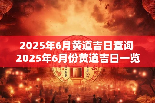 2025年6月黄道吉日查询 2025年6月份黄道吉日一览表