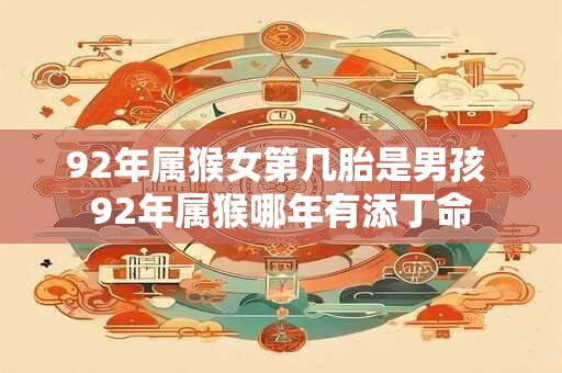 92年属猴女第几胎是男孩 92年属猴哪年有添丁命