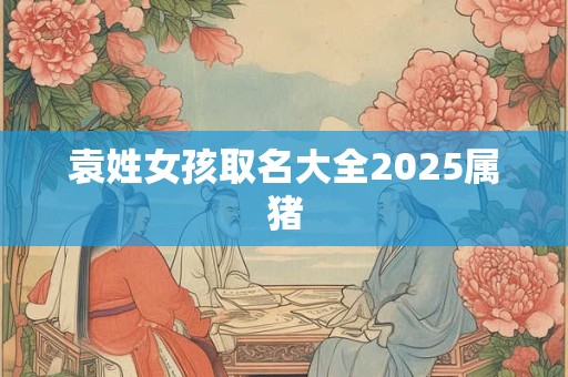 袁姓女孩取名大全2025属猪