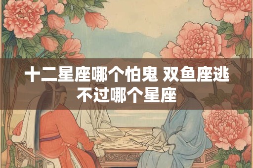 十二星座哪个怕鬼 双鱼座逃不过哪个星座 十二星座哪个怕鬼 双鱼座逃不过哪个星座