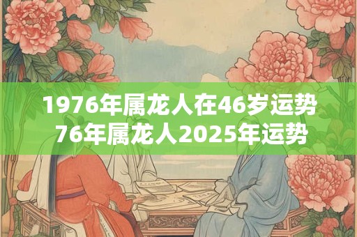 1976年属龙人在46岁运势 76年属龙人2025年运势