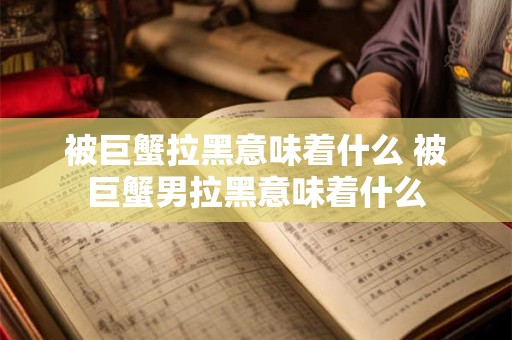 被巨蟹拉黑意味着什么 被巨蟹男拉黑意味着什么
