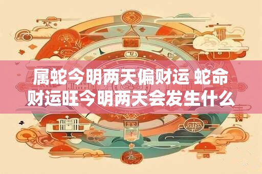 属蛇今明两天偏财运 蛇命财运旺今明两天会发生什么