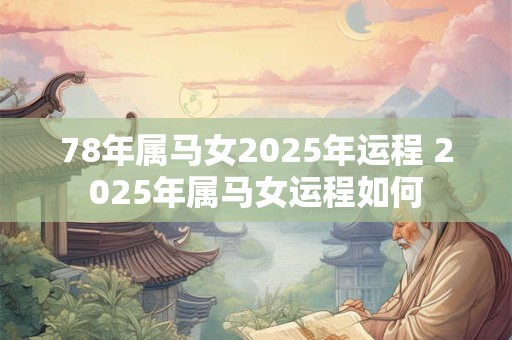78年属马女2025年运程 2025年属马女运程如何