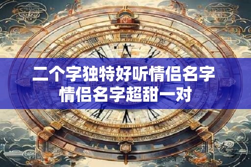 二个字独特好听情侣名字 情侣名字超甜一对