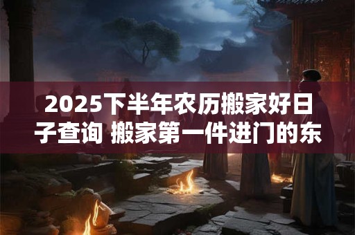 2025下半年农历搬家好日子查询 搬家第一件进门的东西