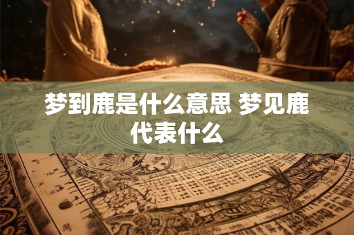 梦到鹿是什么意思 梦见鹿代表什么