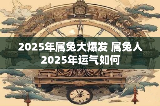 2025年属兔大爆发 属兔人2025年运气如何