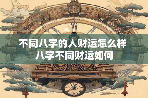 不同八字的人财运怎么样 八字不同财运如何