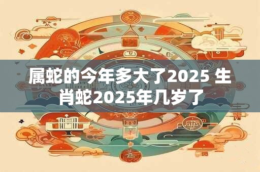 属蛇的今年多大了2025 生肖蛇2025年几岁了