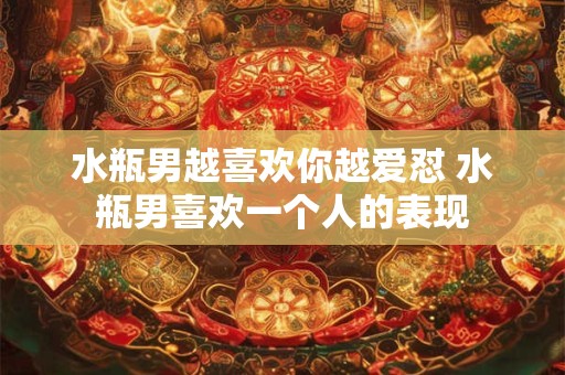 水瓶男越喜欢你越爱怼 水瓶男喜欢一个人的表现