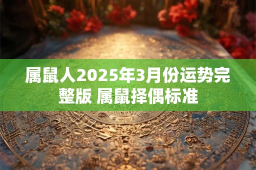 属鼠人2025年3月份运势完整版 属鼠择偶标准 属鼠人2025年3月份运势完整版 属鼠择偶标准