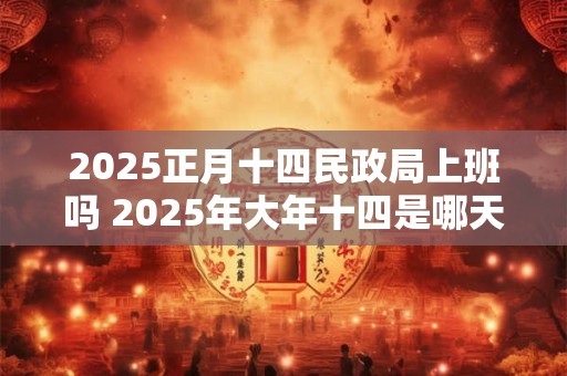 2025正月十四民政局上班吗 2025年大年十四是哪天啊