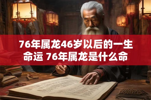 76年属龙46岁以后的一生命运 76年属龙是什么命