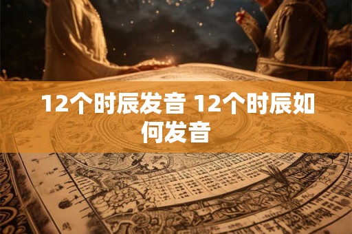 12个时辰发音 12个时辰如何发音