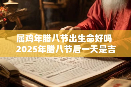 属鸡年腊八节出生命好吗 2025年腊八节后一天是吉日