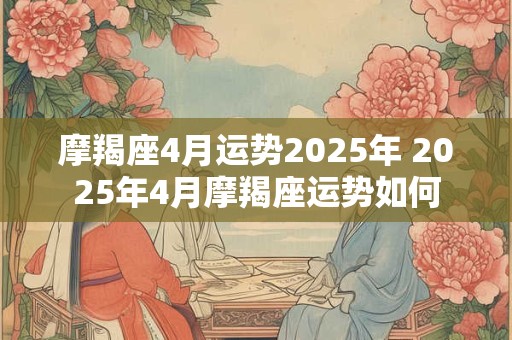 摩羯座4月运势2025年 2025年4月摩羯座运势如何