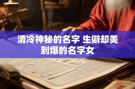 清冷神秘的名字 生僻却美到爆的名字女
