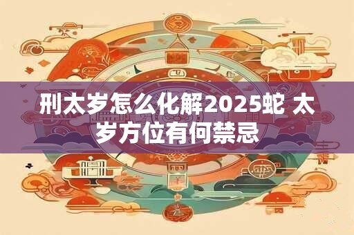 刑太岁怎么化解2026蛇 太岁方位有何禁忌 刑太岁怎么化解2026蛇 太岁方位有何禁忌