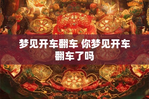 梦见开车翻车 你梦见开车翻车了吗