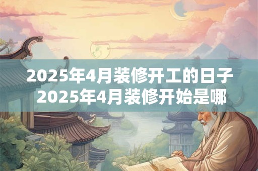 2025年4月装修开工的日子 2025年4月装修开始是哪一天