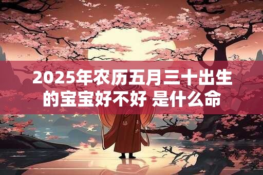 2025年农历五月三十出生的宝宝好不好 是什么命